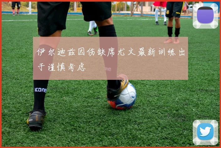伊尔迪兹因伤缺席尤文最新训练出于谨慎考虑