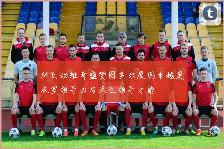 科瓦切维奇盛赞图多尔展现卓越更衣室领导力与天生领导才能