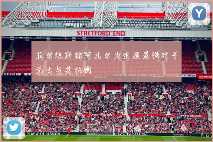 菲尔琼斯称阿扎尔为生涯最强对手无法与其抗衡
