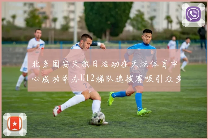 北京国安天赋日活动在天坛体育中心成功举办U12梯队选拔赛吸引众多小球员参与