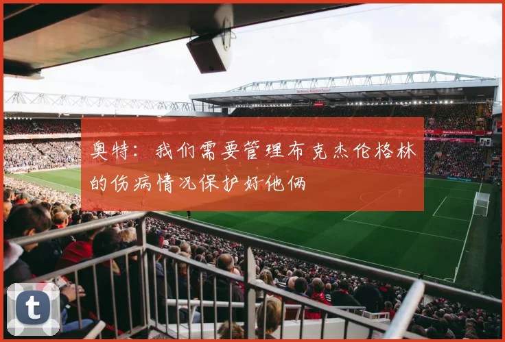 奥特：我们需要管理布克杰伦格林的伤病情况保护好他俩