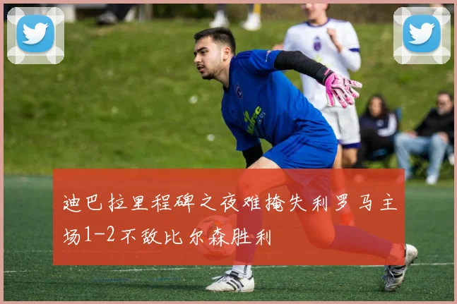 迪巴拉里程碑之夜难掩失利罗马主场1-2不敌比尔森胜利