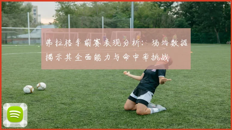 弗拉格季前赛表现分析：场均数据揭示其全面能力与命中率挑战