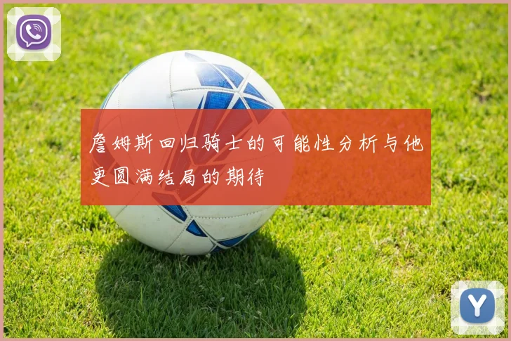 詹姆斯回归骑士的可能性分析与他更圆满结局的期待