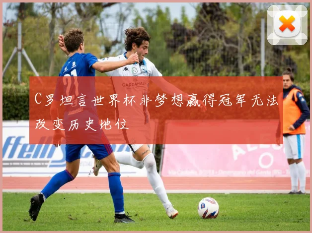 C罗坦言世界杯非梦想赢得冠军无法改变历史地位