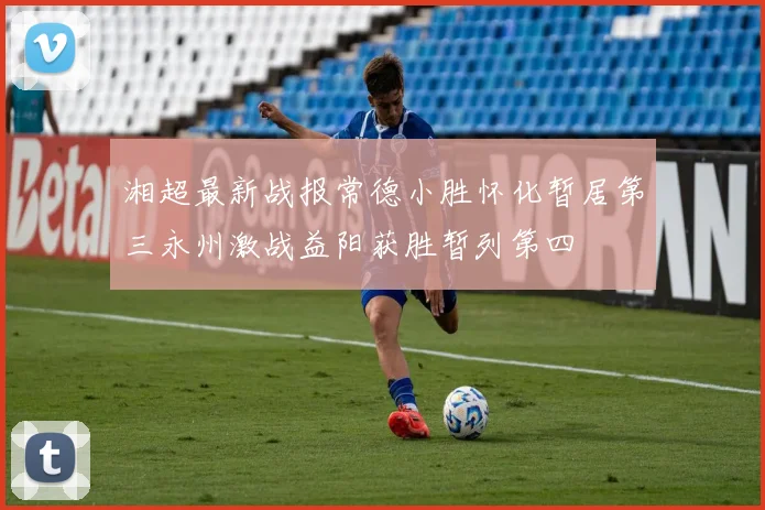 湘超最新战报常德小胜怀化暂居第三永州激战益阳获胜暂列第四