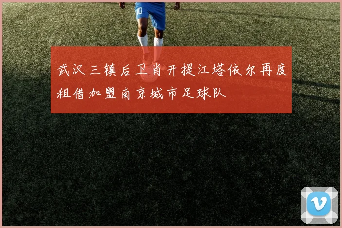武汉三镇后卫肖开提江塔依尔再度租借加盟南京城市足球队