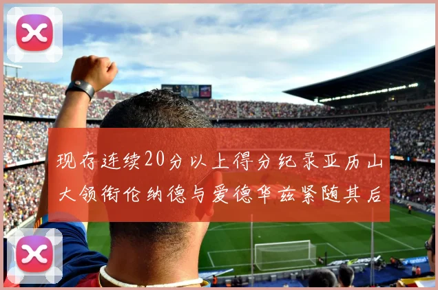 现存连续20分以上得分纪录亚历山大领衔伦纳德与爱德华兹紧随其后