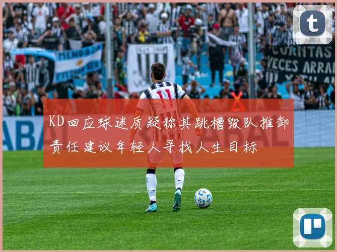 KD回应球迷质疑称其跳槽毁队推卸责任建议年轻人寻找人生目标