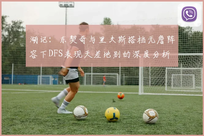 湖记：东契奇与里夫斯搭档无詹阵容下DFS表现天差地别的深度分析