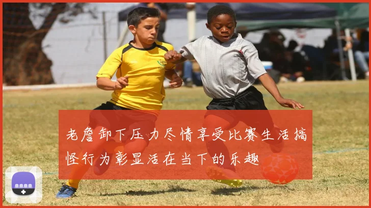 老詹卸下压力尽情享受比赛生活搞怪行为彰显活在当下的乐趣