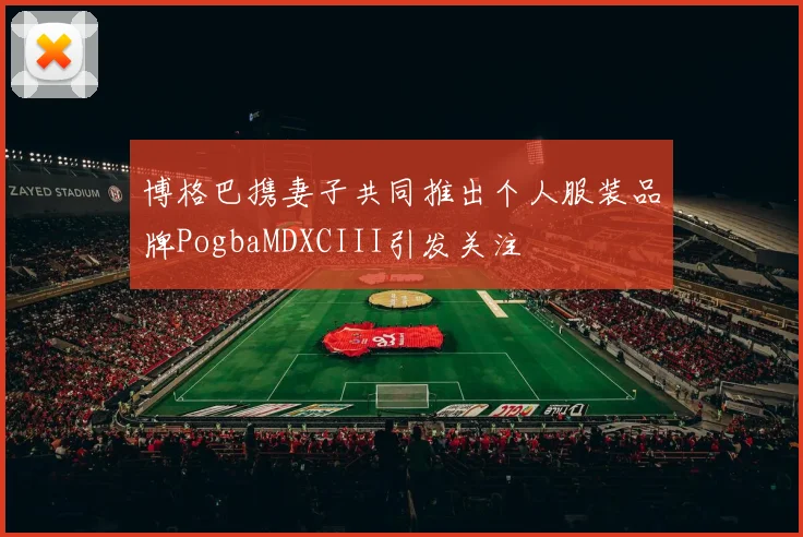 博格巴携妻子共同推出个人服装品牌PogbaMDXCIII引发关注