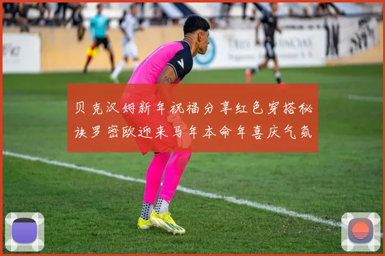 贝克汉姆新年祝福分享红色穿搭秘诀罗密欧迎来马年本命年喜庆气氛
