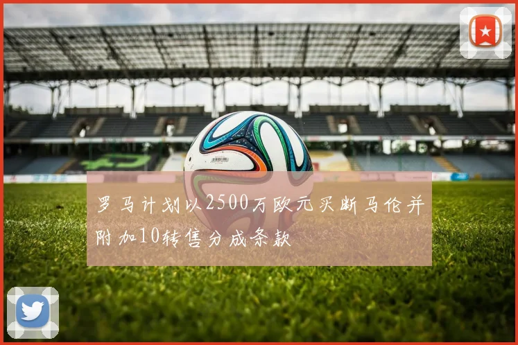 罗马计划以2500万欧元买断马伦并附加10转售分成条款