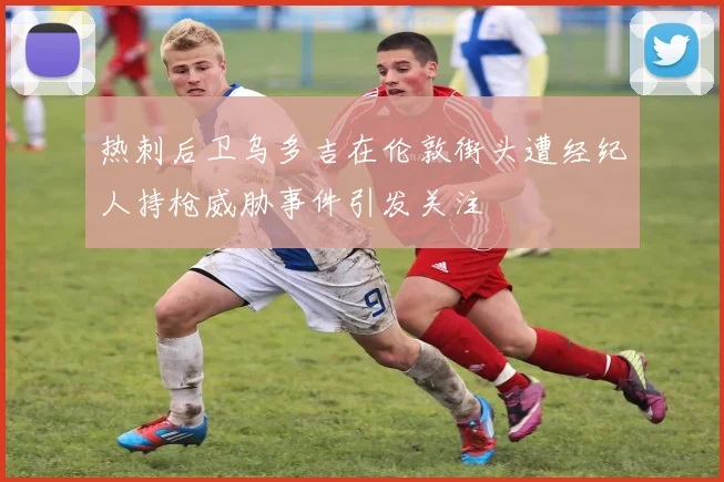 热刺后卫乌多吉在伦敦街头遭经纪人持枪威胁事件引发关注