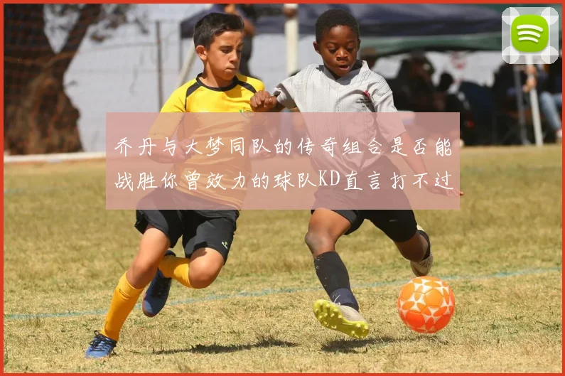 乔丹与大梦同队的传奇组合是否能战胜你曾效力的球队KD直言打不过实在太疯狂