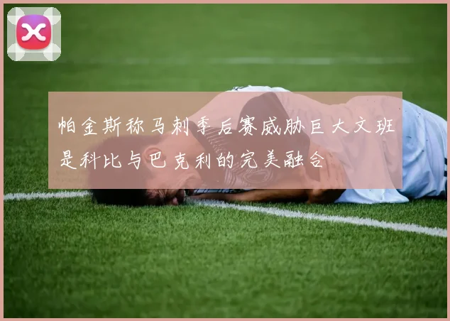 帕金斯称马刺季后赛威胁巨大文班是科比与巴克利的完美融合