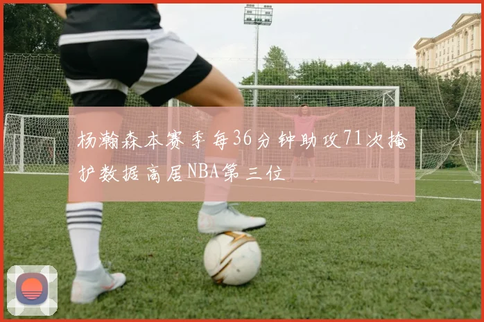 杨瀚森本赛季每36分钟助攻71次掩护数据高居NBA第三位