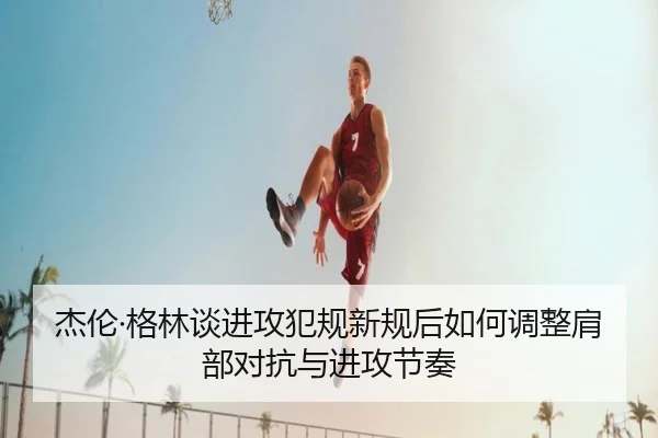 杰伦·格林谈进攻犯规新规后如何调整肩部对抗与进攻节奏
