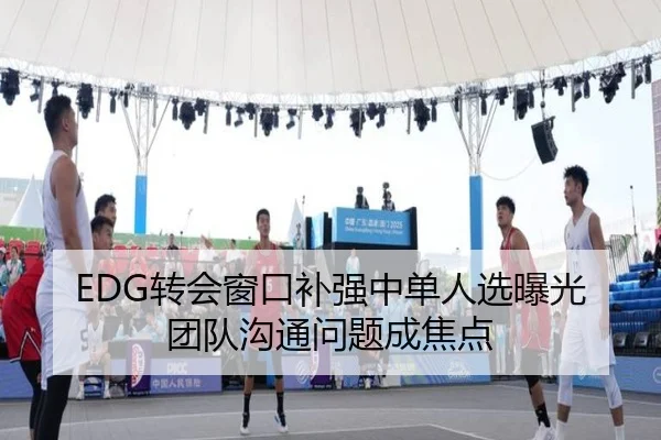 EDG转会窗口补强中单人选曝光团队沟通问题成焦点